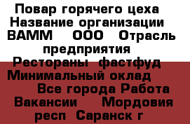 Повар горячего цеха › Название организации ­ ВАММ  , ООО › Отрасль предприятия ­ Рестораны, фастфуд › Минимальный оклад ­ 24 000 - Все города Работа » Вакансии   . Мордовия респ.,Саранск г.